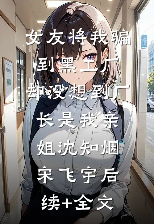 女友将我骗到黑工厂，却没想到厂长是我亲姐沈知烟宋飞宇后续+全文
