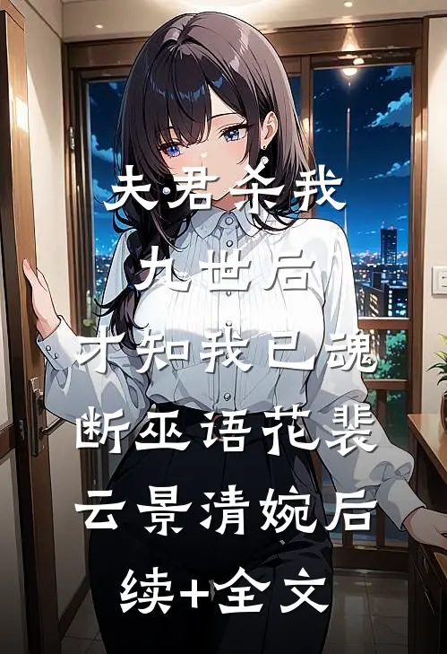 夫君杀我九世后，才知我已魂断巫语花裴云景清婉后续+全文
