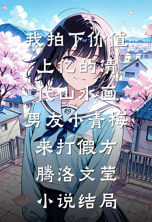 我拍下价值上亿的清代山水画，男友小青梅来打假方腾洛文莹小说结局