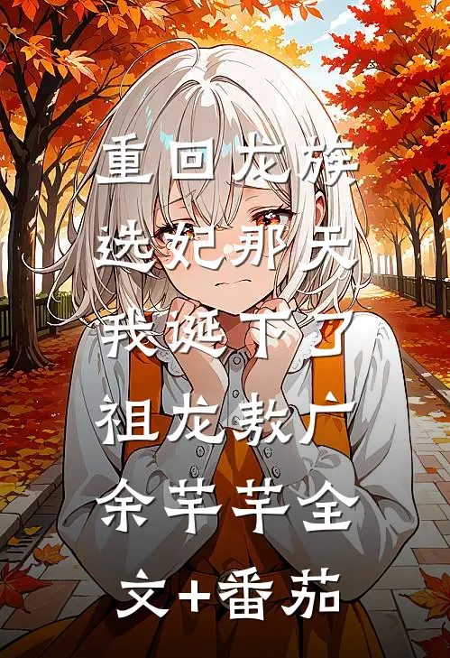 重回龙族选妃那天，我诞下了祖龙敖广余芊芊全文+番茄