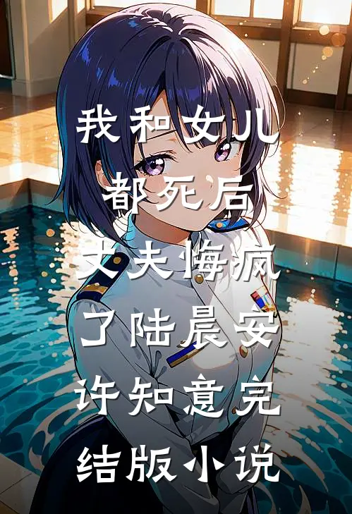 我和女儿都死后，丈夫悔疯了陆晨安许知意完结版小说