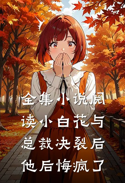 全集小说阅读小白花与总裁决裂后,他后悔疯了