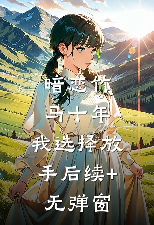 暗恋竹马十年，我选择放手后续+无弹窗