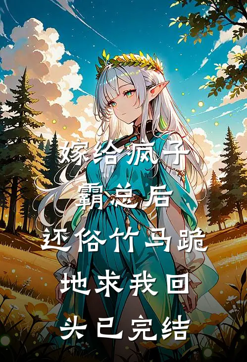 嫁给疯子霸总后，还俗竹马跪地求我回头已完结