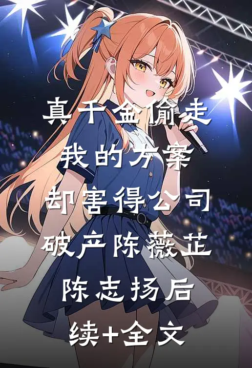 真千金偷走我的方案，却害得公司破产陈薇芷陈志扬后续+全文