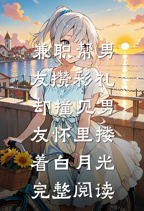 兼职帮男友攒彩礼，却撞见男友怀里搂着白月光完整阅读