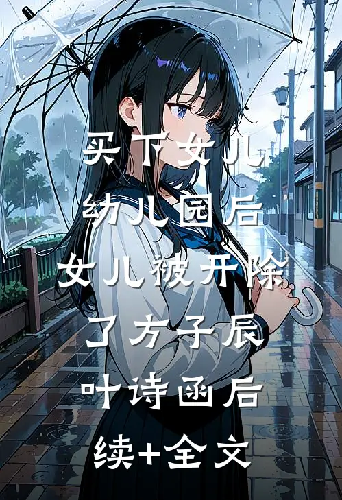 买下女儿幼儿园后，女儿被开除了方子辰叶诗函后续+全文