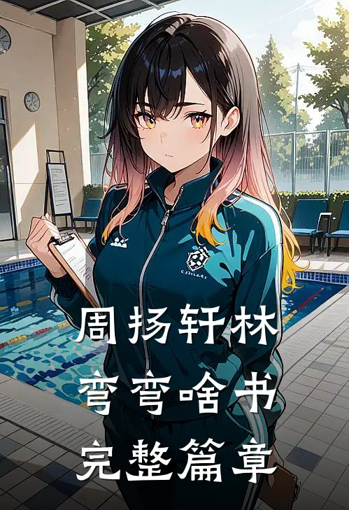 周扬轩林弯弯啥书完整篇章
