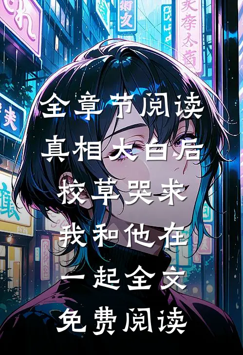 全章节阅读真相大白后,校草哭求我和他在一起全文免费阅读