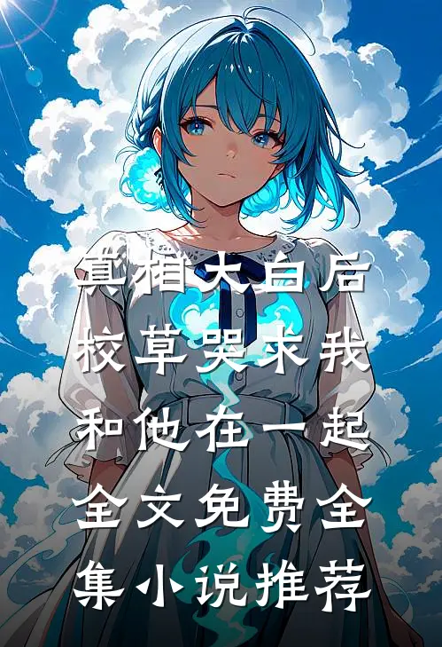 真相大白后,校草哭求我和他在一起全文免费全集小说推荐