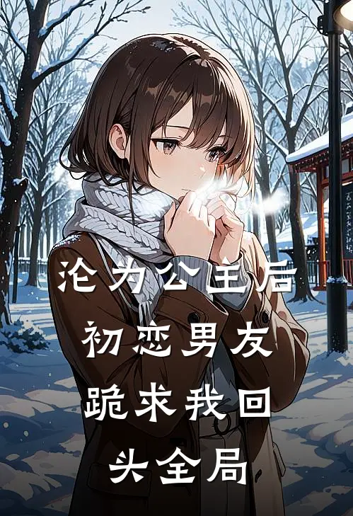 沦为公主后，初恋男友跪求我回头全局