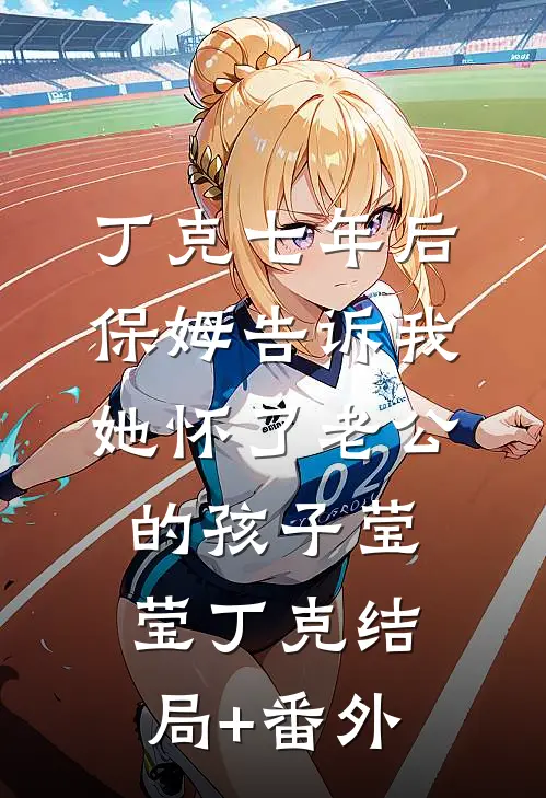 丁克七年后，保姆告诉我她怀了老公的孩子莹莹丁克结局+番外