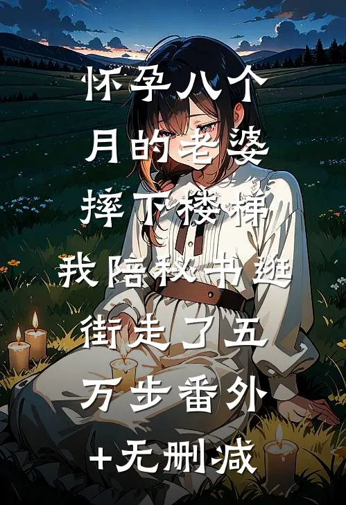 怀孕八个月的老婆摔下楼梯，我陪秘书逛街走了五万步番外+无删减