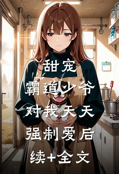 甜宠：霸道少爷对我天天强制爱后续+全文