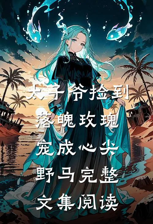 太子爷捡到落魄玫瑰，宠成心尖野马完整文集阅读