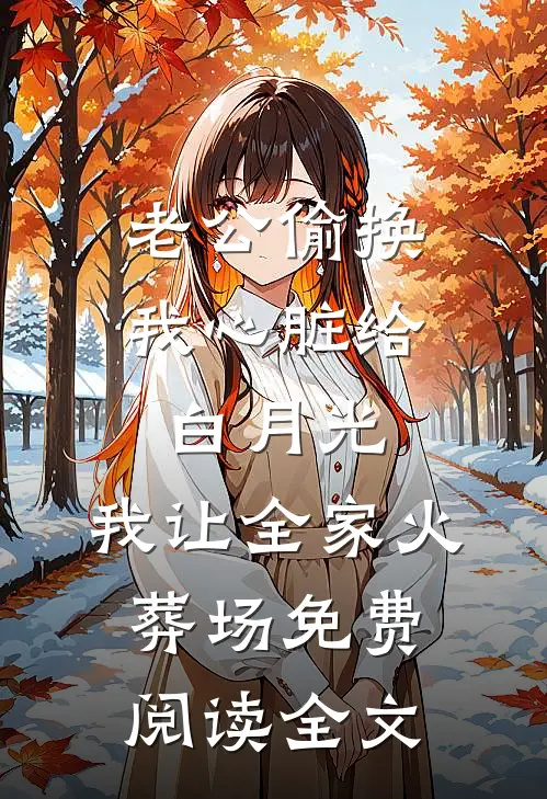 老公偷换我心脏给白月光，我让全家火葬场免费阅读全文
