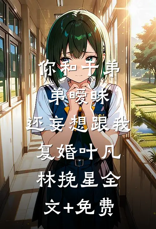 你和干弟弟暧昧，还妄想跟我复婚叶凡林挽星全文+免费