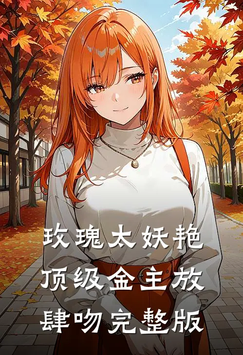 玫瑰太妖艳 顶级金主放肆吻完整版
