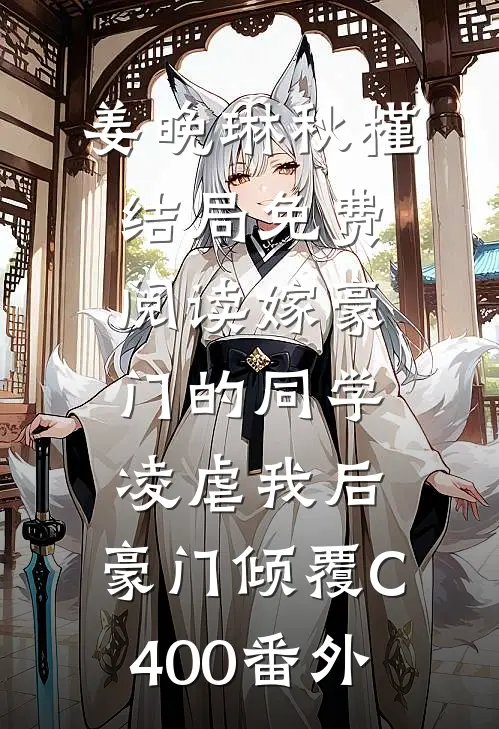 姜晚琳秋槿结局免费阅读嫁豪门的同学凌虐我后，豪门倾覆C400番外