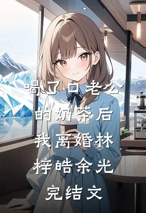 喝了口老公的奶茶后，我离婚林梓皓余光完结文