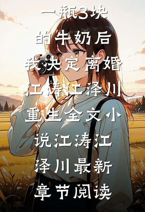 老公给我一瓶3块的牛奶后，我决定离婚江涛江泽川重生全文小说江涛江泽川最新章节阅读