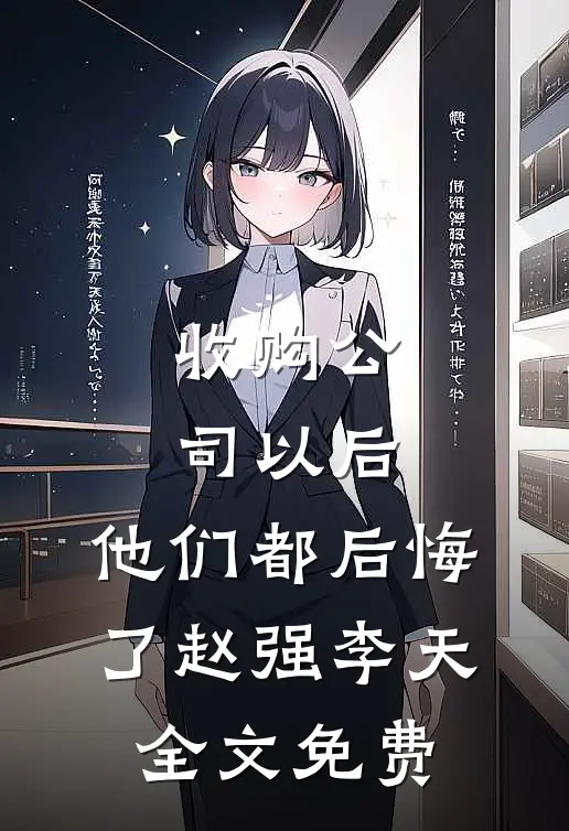 收购公司以后，他们都后悔了赵强李天全文免费