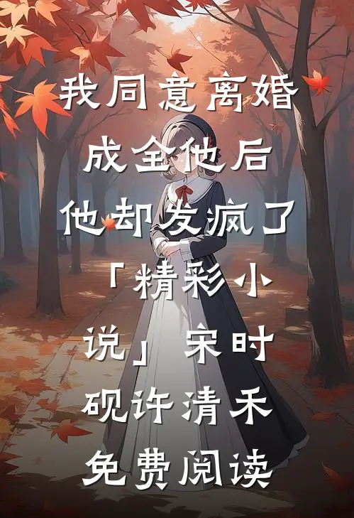 我同意离婚成全他后，他却发疯了「精彩小说」宋时砚许清禾免费阅读