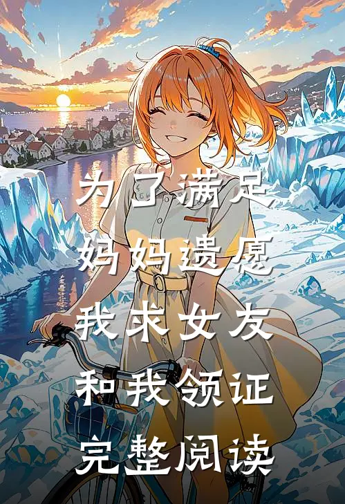 为了满足妈妈遗愿，我求女友和我领证完整阅读