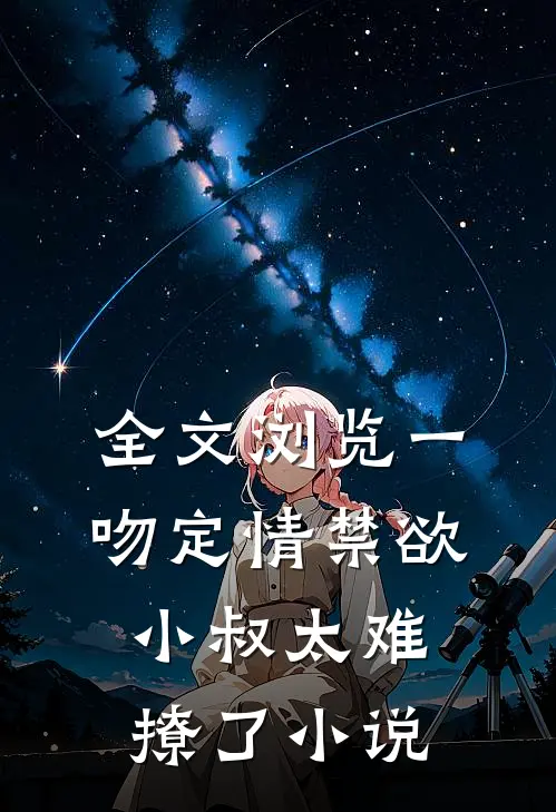 全文浏览一吻定情禁欲小叔太难撩了小说