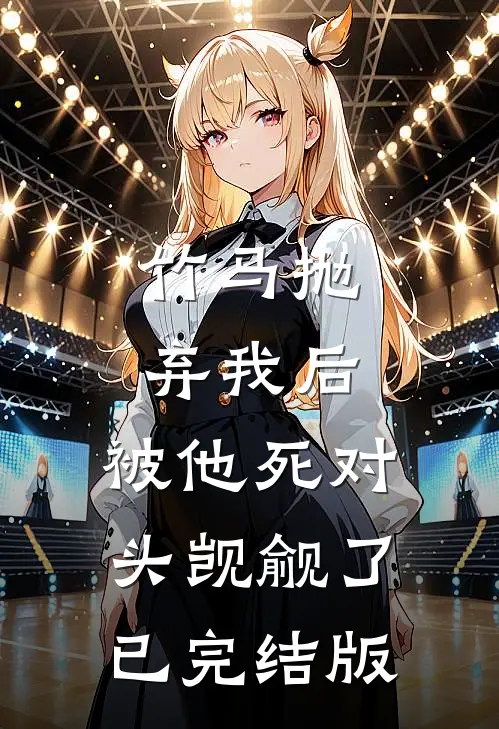 竹马抛弃我后，被他死对头觊觎了已完结版