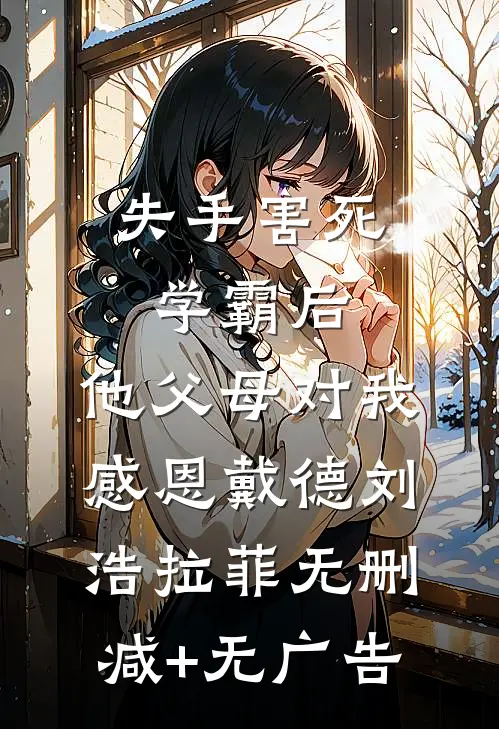 失手害死学霸后，他父母对我感恩戴德刘浩拉菲无删减+无广告