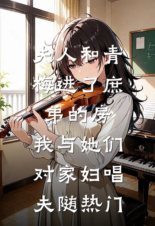 夫人和青梅进了庶弟的房，我与她们对家妇唱夫随热门