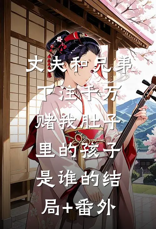 丈夫和兄弟下注千万，赌我肚子里的孩子是谁的结局+番外