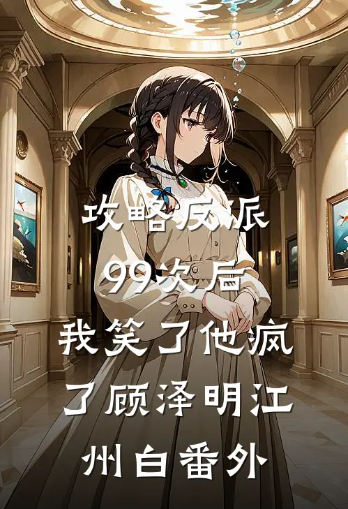 攻略反派99次后，我笑了他疯了顾泽明江州白 番外