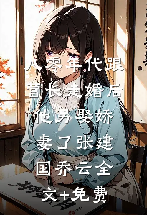 八零年代跟营长走婚后，他另娶娇妻了张建国乔云全文+免费