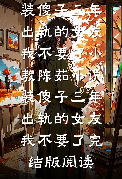 装傻子三年，出轨的女友我不要了小敖陈茹小说_装傻子三年，出轨的女友我不要了完结版阅读