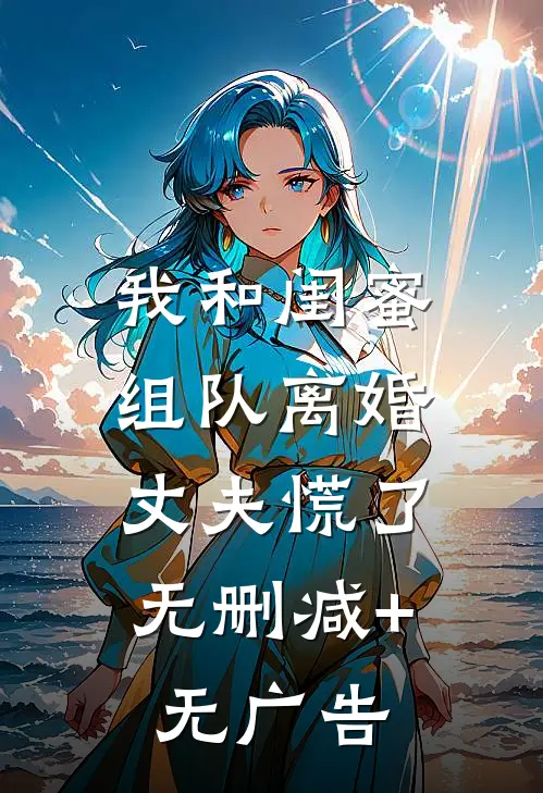 我和闺蜜组队离婚，丈夫慌了无删减+无广告
