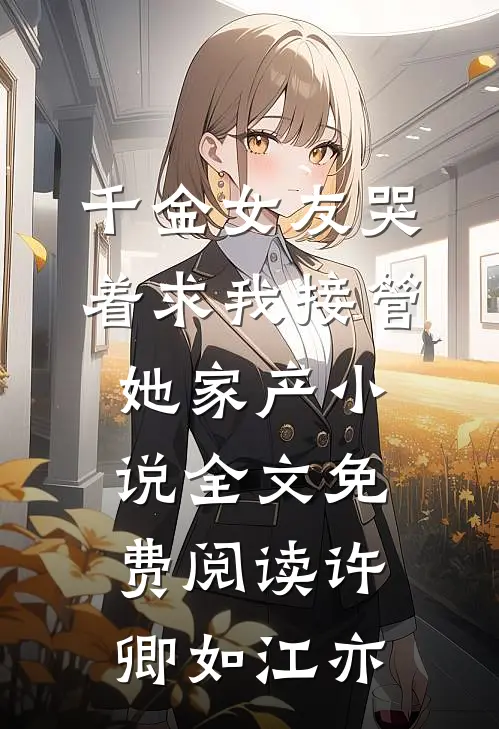 千金女友哭着求我接管她家产小说全文免费阅读许卿如江亦