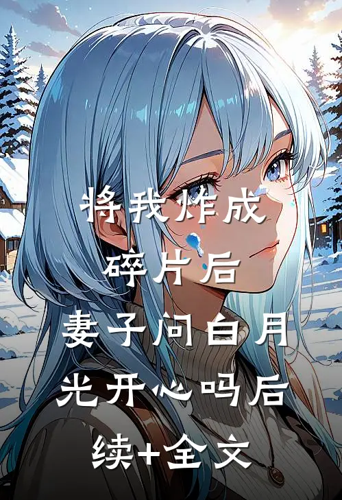 将我炸成碎片后，妻子问白月光开心吗后续+全文