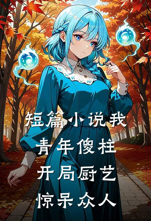 短篇小说我，青年傻柱，开局厨艺惊呆众人