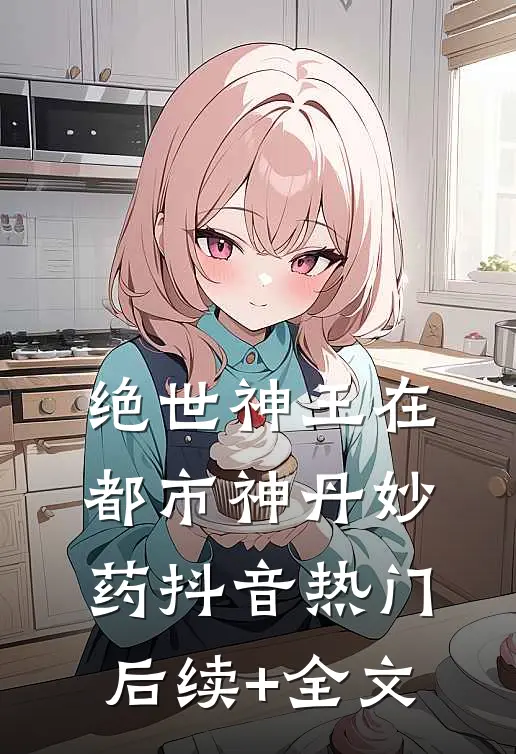 绝世神王在都市-神丹妙药抖音热门后续+全文