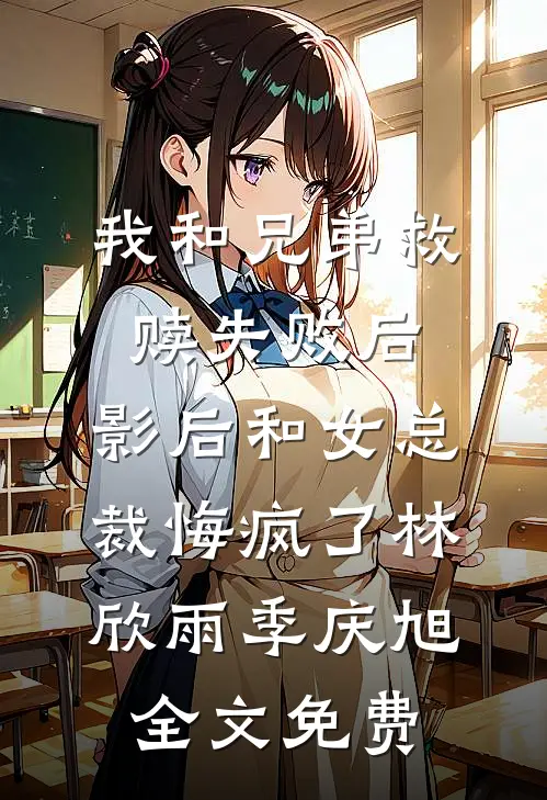 我和兄弟救赎失败后，影后和女总裁悔疯了林欣雨季庆旭全文免费