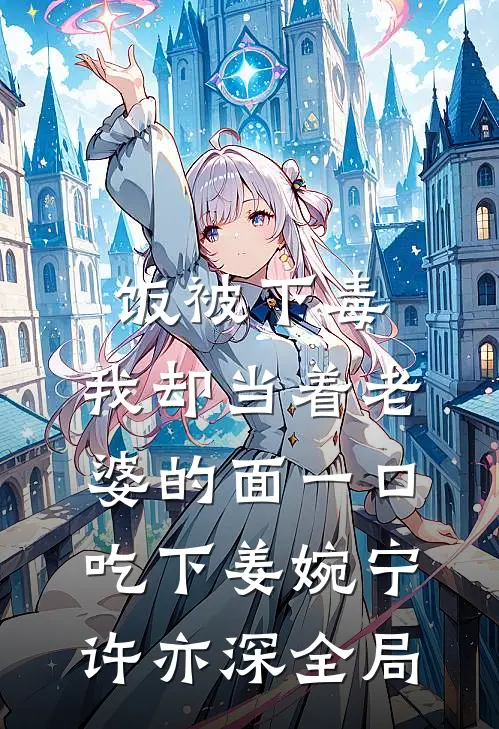 饭被下毒，我却当着老婆的面一口吃下姜婉宁许亦深全局