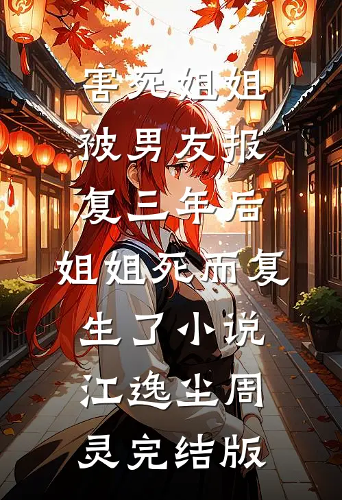 害死姐姐被男友报复三年后，姐姐死而复生了小说江逸尘周灵完结版