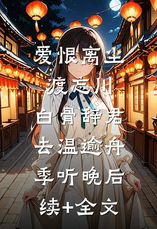 爱恨离尘渡忘川，白骨辞君去温逾舟季听晚后续+全文