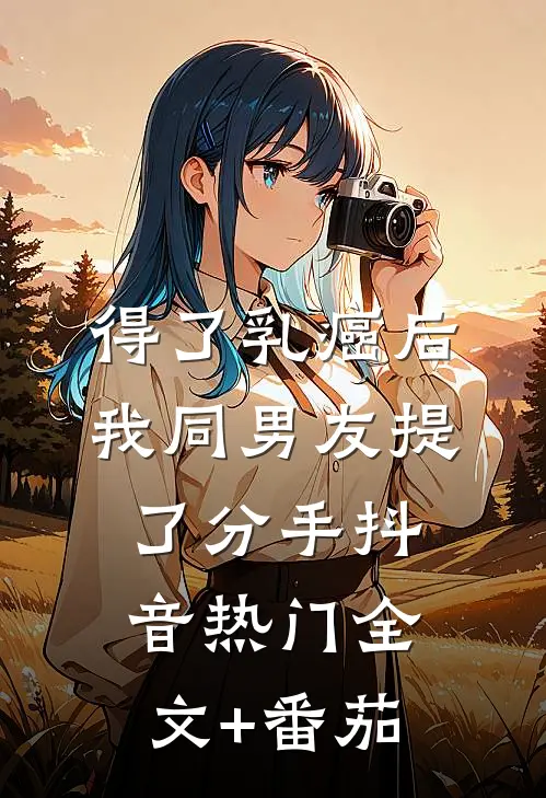 得了乳癌后，我同男友提了分手抖音热门全文+番茄