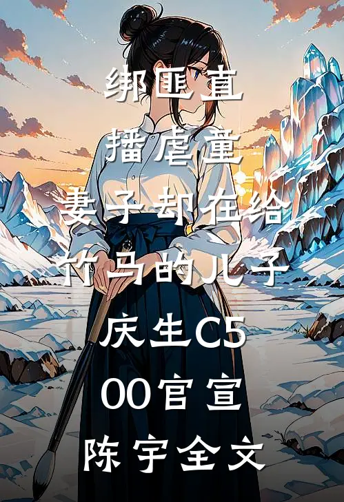 绑匪直播虐童，妻子却在给竹马的儿子庆生C500官宣陈宇全文
