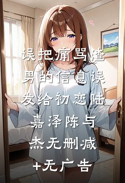 误把痛骂渣男的信息误发给初恋陆嘉泽陈与杰无删减+无广告