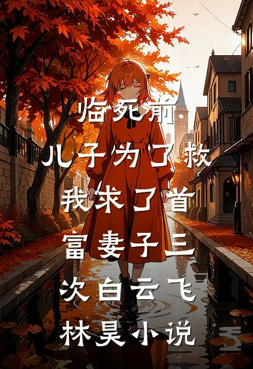 临死前，儿子为了救我求了首富妻子三次白云飞林昊小说