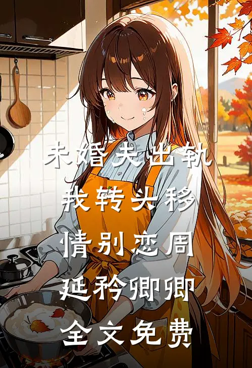 未婚夫出轨，我转头移情别恋周延矜卿卿全文免费